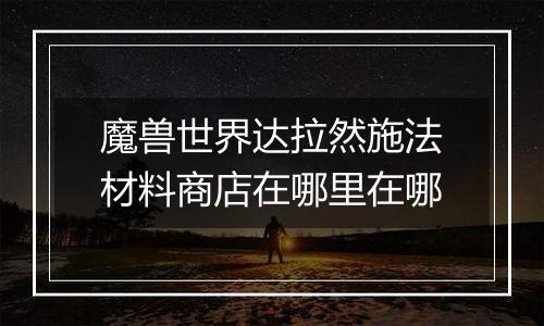 魔兽世界达拉然施法材料商店在哪里在哪