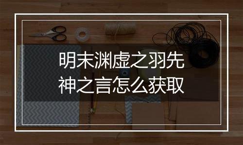 明末渊虚之羽先神之言怎么获取