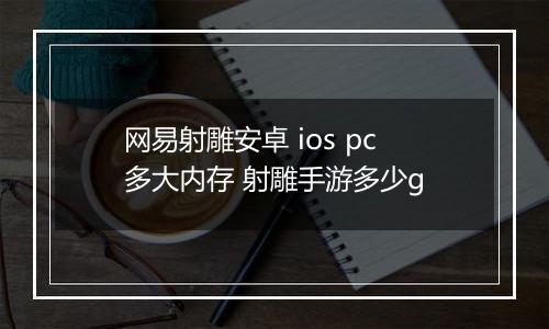 网易射雕安卓 ios pc多大内存 射雕手游多少g