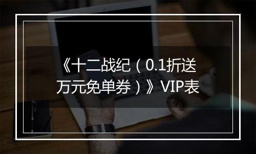 《十二战纪（0.1折送万元免单券）》VIP表