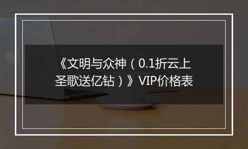 《文明与众神（0.1折云上圣歌送亿钻）》VIP价格表