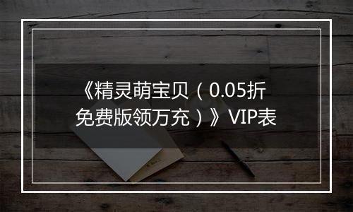 《精灵萌宝贝（0.05折免费版领万充）》VIP表