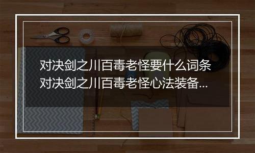 对决剑之川百毒老怪要什么词条 对决剑之川百毒老怪心法装备搭配