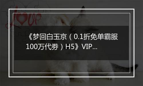 《梦回白玉京（0.1折免单霸服100万代劵）H5》VIP表