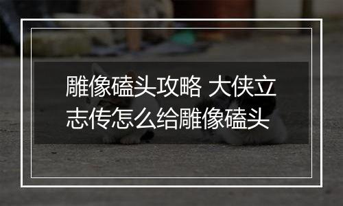 雕像磕头攻略 大侠立志传怎么给雕像磕头