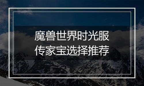 魔兽世界时光服传家宝选择推荐