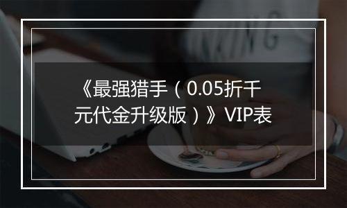 《最强猎手（0.05折千元代金升级版）》VIP表