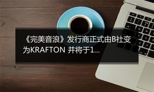 《完美音浪》发行商正式由B社变为KRAFTON 并将于12月4日更新