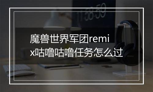 魔兽世界军团remix咕噜咕噜任务怎么过