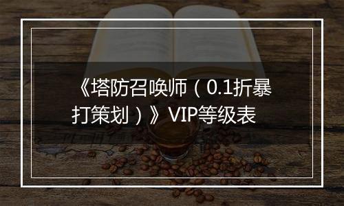 《塔防召唤师（0.1折暴打策划）》VIP等级表