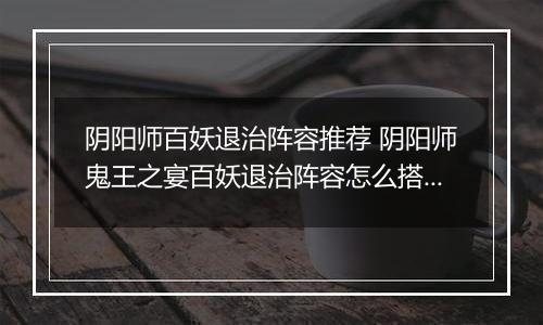 阴阳师百妖退治阵容推荐 阴阳师鬼王之宴百妖退治阵容怎么搭配