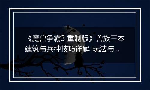 《魔兽争霸3 重制版》兽族三本建筑与兵种技巧详解-玩法与注意事项