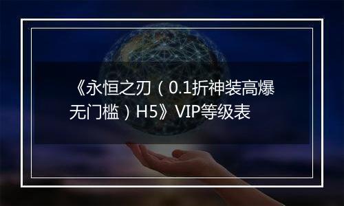 《永恒之刃（0.1折神装高爆无门槛）H5》VIP等级表