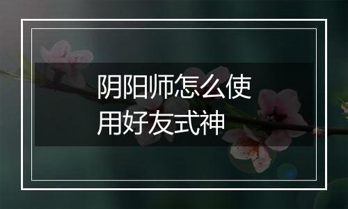 阴阳师怎么使用好友式神