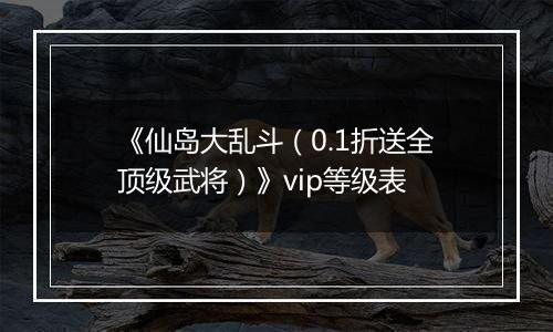 《仙岛大乱斗（0.1折送全顶级武将）》vip等级表