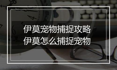 伊莫宠物捕捉攻略 伊莫怎么捕捉宠物