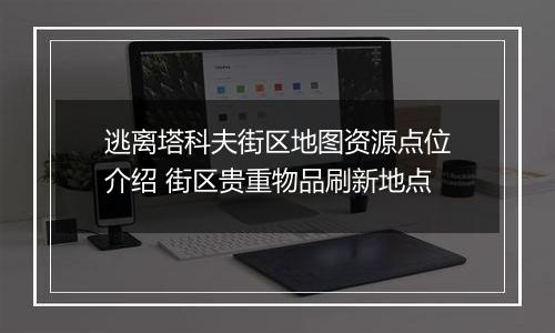 逃离塔科夫街区地图资源点位介绍 街区贵重物品刷新地点