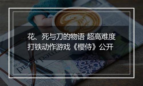 花、死与刀的物语 超高难度打铁动作游戏《樱侍》公开