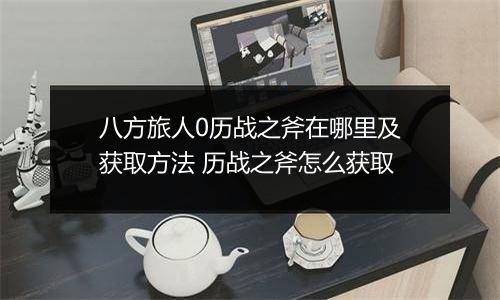 八方旅人0历战之斧在哪里及获取方法 历战之斧怎么获取