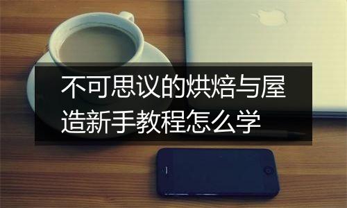 不可思议的烘焙与屋造新手教程怎么学