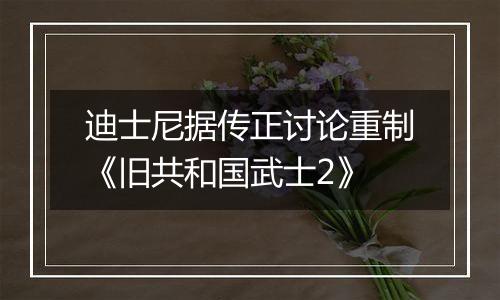 迪士尼据传正讨论重制《旧共和国武士2》