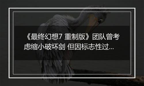 《最终幻想7 重制版》团队曾考虑缩小破坏剑 但因标志性过强作罢