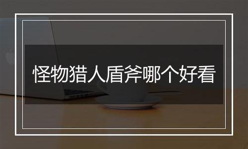 怪物猎人盾斧哪个好看