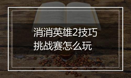 消消英雄2技巧挑战赛怎么玩