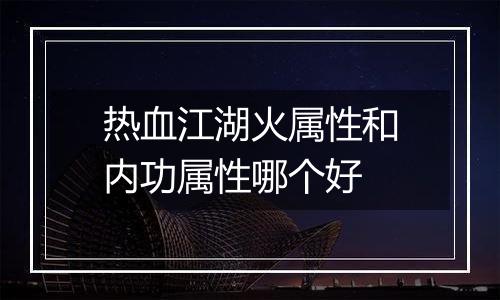 热血江湖火属性和内功属性哪个好