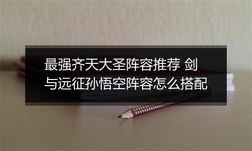 最强齐天大圣阵容推荐 剑与远征孙悟空阵容怎么搭配