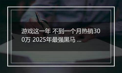 游戏这一年 不到一个月热销300万 2025年最强黑马 居然是这款国产游戏