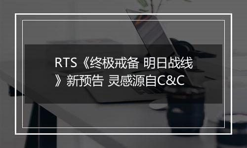 RTS《终极戒备 明日战线》新预告 灵感源自C&C