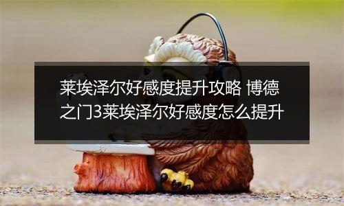 莱埃泽尔好感度提升攻略 博德之门3莱埃泽尔好感度怎么提升