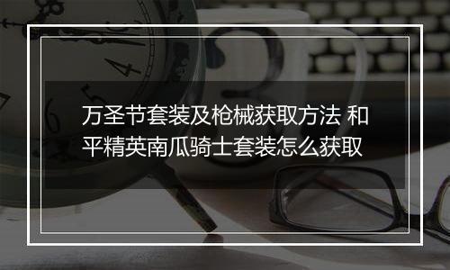 万圣节套装及枪械获取方法 和平精英南瓜骑士套装怎么获取