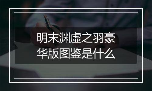 明末渊虚之羽豪华版图鉴是什么