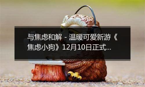 与焦虑和解 - 温暖可爱新游《焦虑小狗》12月10日正式上线Steam