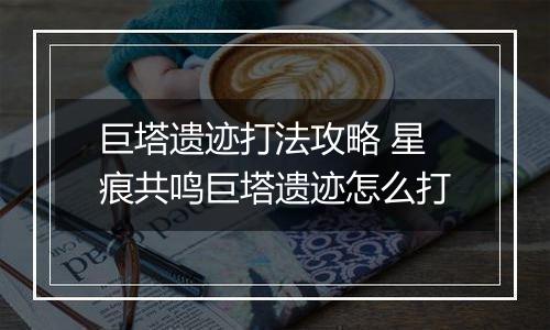 巨塔遗迹打法攻略 星痕共鸣巨塔遗迹怎么打