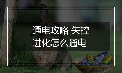 通电攻略 失控进化怎么通电