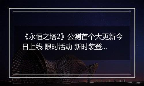 《永恒之塔2》公测首个大更新今日上线 限时活动 新时装登场