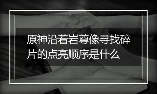 原神沿着岩尊像寻找碎片的点亮顺序是什么