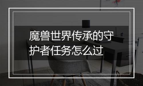 魔兽世界传承的守护者任务怎么过