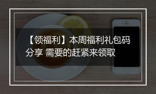 【领福利】本周福利礼包码分享 需要的赶紧来领取