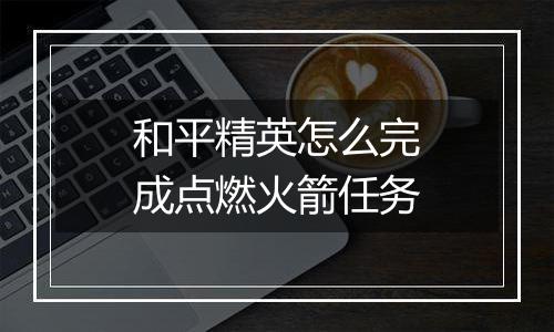 和平精英怎么完成点燃火箭任务