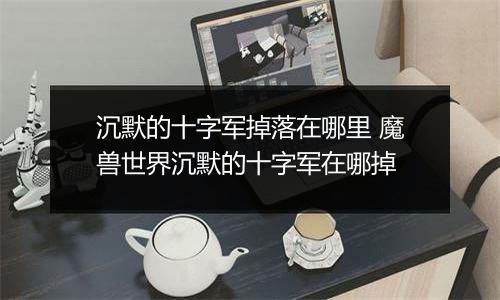 沉默的十字军掉落在哪里 魔兽世界沉默的十字军在哪掉