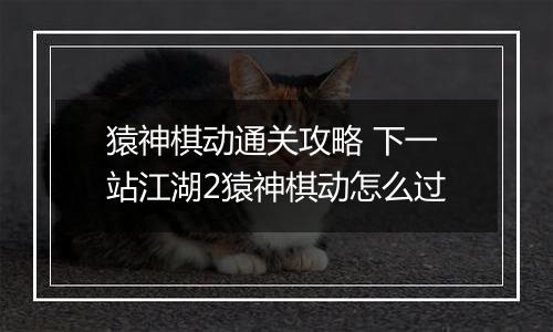 猿神棋动通关攻略 下一站江湖2猿神棋动怎么过