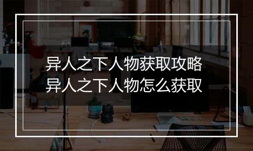 异人之下人物获取攻略 异人之下人物怎么获取