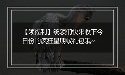 【领福利】统领们快来收下今日份的疯狂星期蚁礼包哦~