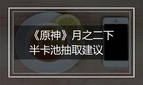 《原神》月之二下半卡池抽取建议