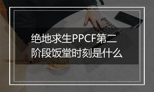 绝地求生PPCF第二阶段饭堂时刻是什么