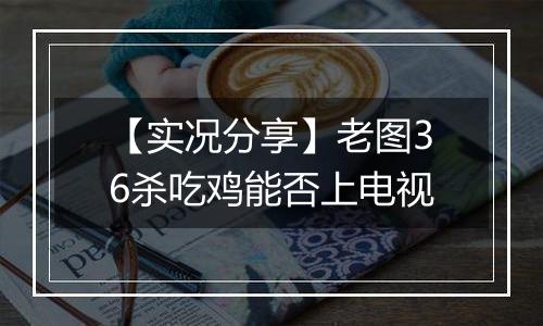 【实况分享】老图36杀吃鸡能否上电视